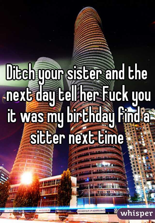 Ditch your sister and the next day tell her Fuck you it was my birthday find a sitter next time 