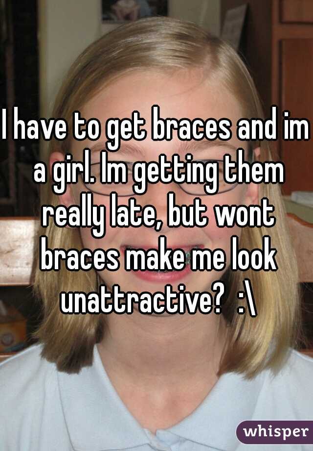 I have to get braces and im a girl. Im getting them really late, but wont braces make me look unattractive?  :\