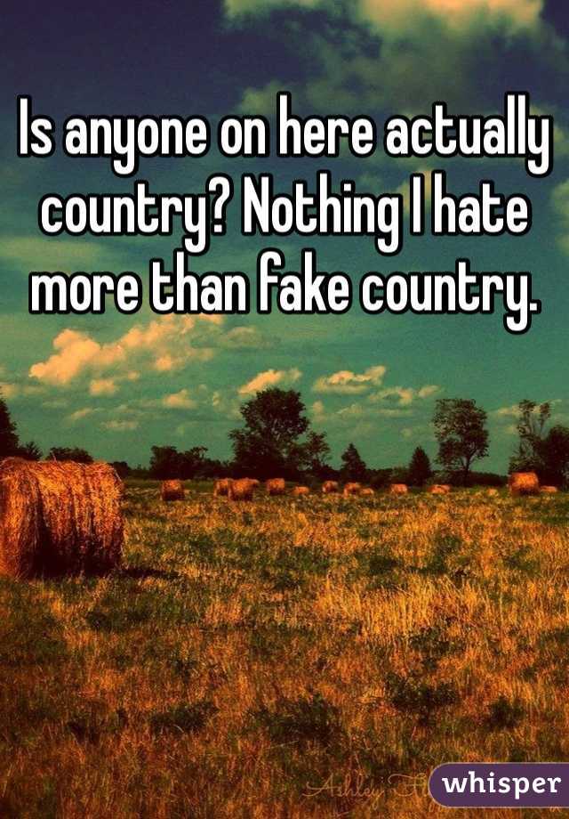 Is anyone on here actually country? Nothing I hate more than fake country.