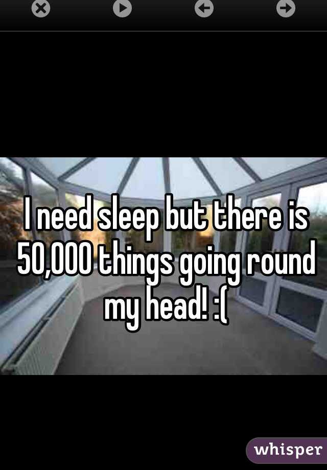 I need sleep but there is 50,000 things going round my head! :(