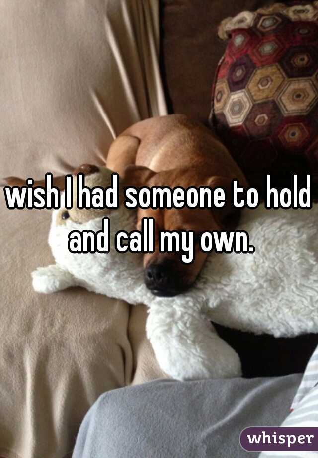 wish I had someone to hold and call my own.