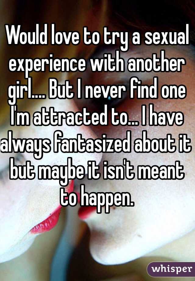 Would love to try a sexual experience with another girl.... But I never find one  I'm attracted to... I have always fantasized about it but maybe it isn't meant to happen. 