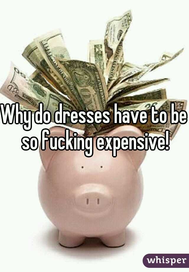 Why do dresses have to be so fucking expensive!