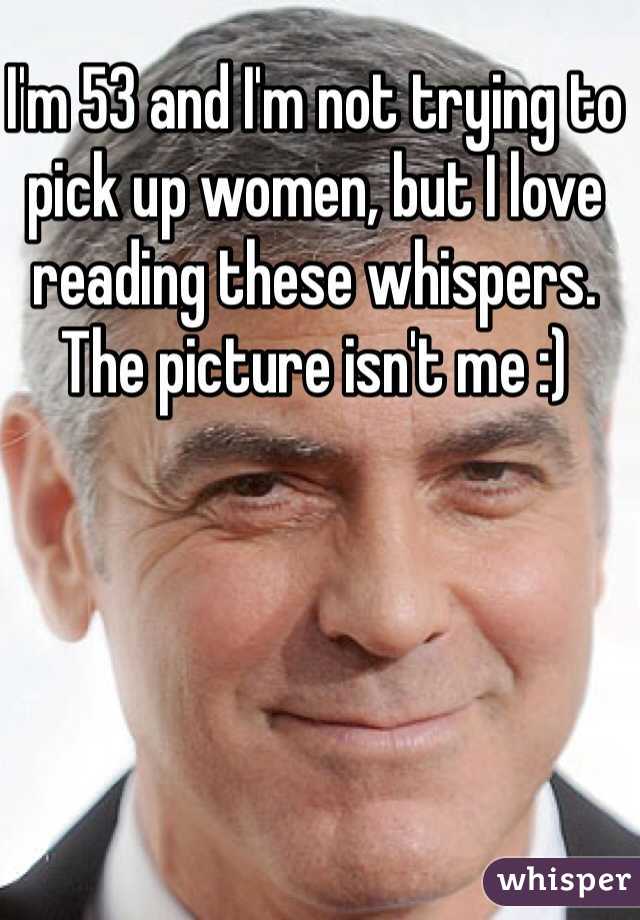 I'm 53 and I'm not trying to pick up women, but I love reading these whispers. The picture isn't me :)