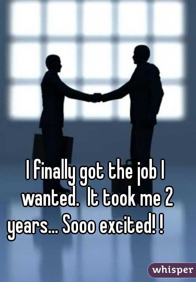 I finally got the job I wanted.  It took me 2 years... Sooo excited! !      