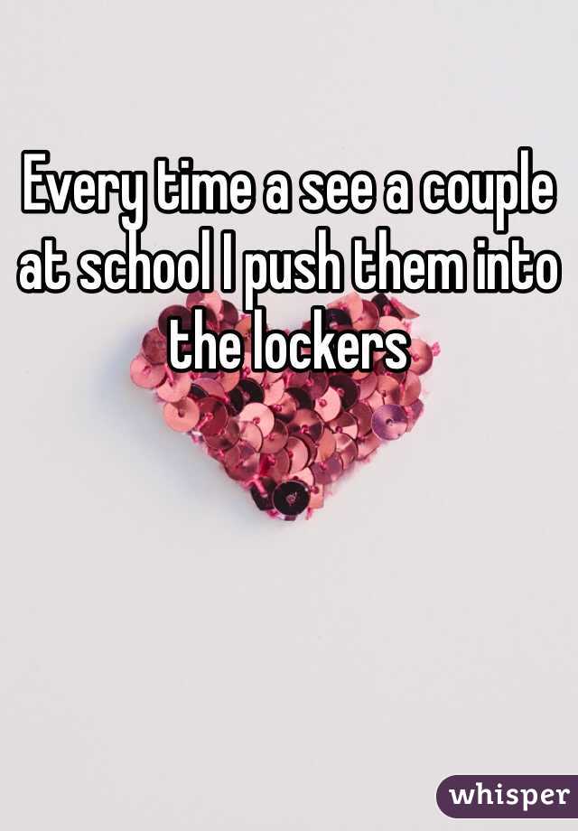 Every time a see a couple at school I push them into the lockers 
