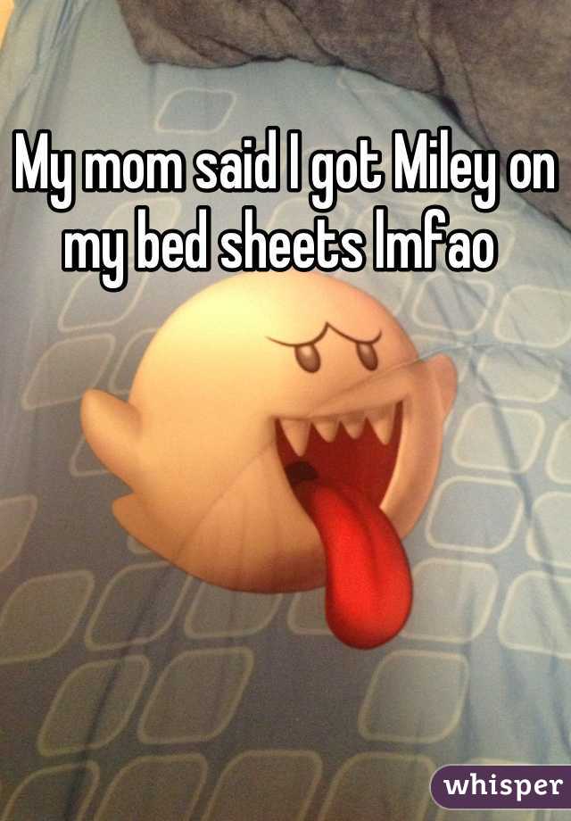 My mom said I got Miley on my bed sheets lmfao 
