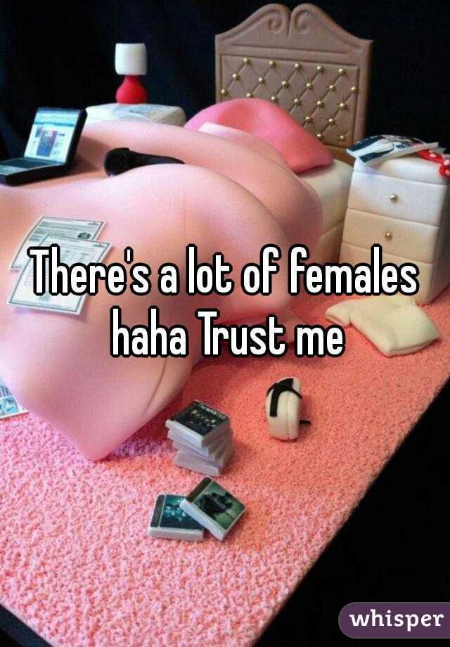 There's a lot of females haha Trust me