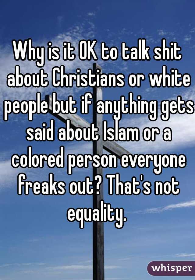 Why is it OK to talk shit about Christians or white people but if anything gets said about Islam or a colored person everyone freaks out? That's not equality. 