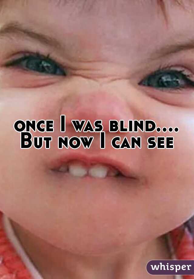 once I was blind.... But now I can see 
