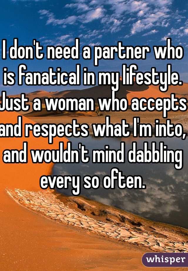I don't need a partner who is fanatical in my lifestyle. Just a woman who accepts and respects what I'm into, and wouldn't mind dabbling every so often.