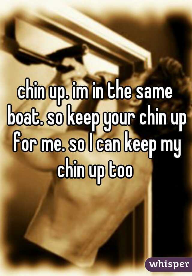chin up. im in the same boat. so keep your chin up for me. so I can keep my chin up too 