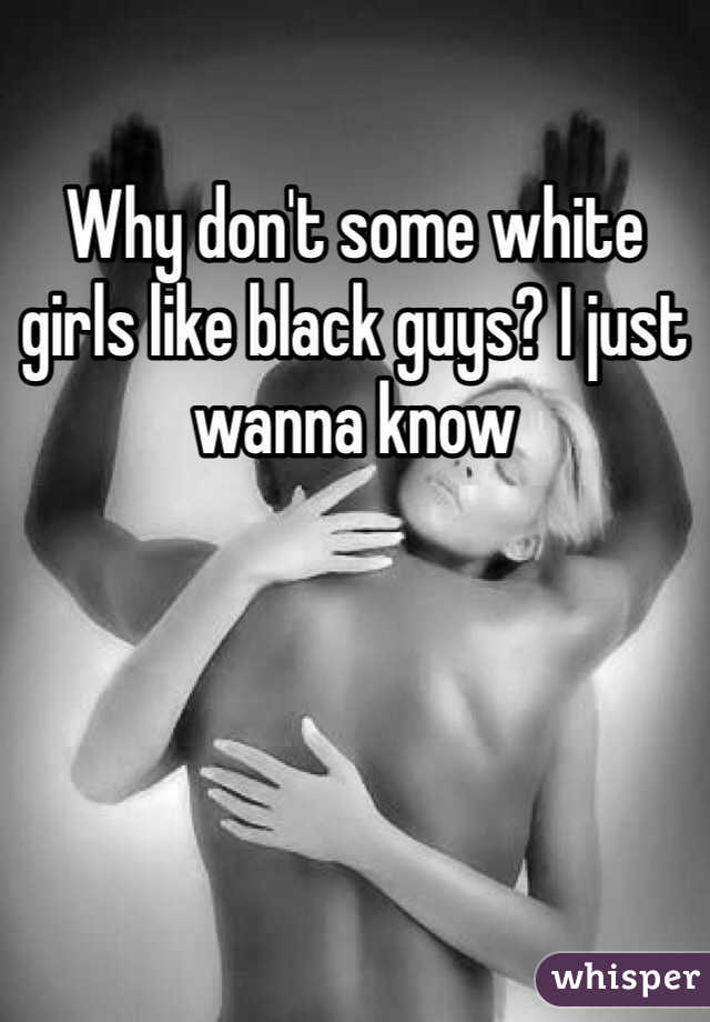 Why don't some white girls like black guys? I just wanna know 