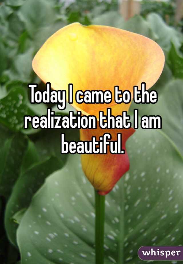 Today I came to the realization that I am beautiful. 