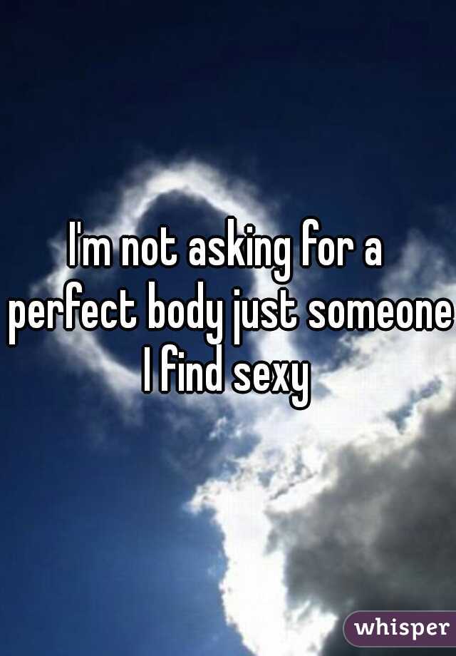 I'm not asking for a perfect body just someone I find sexy 