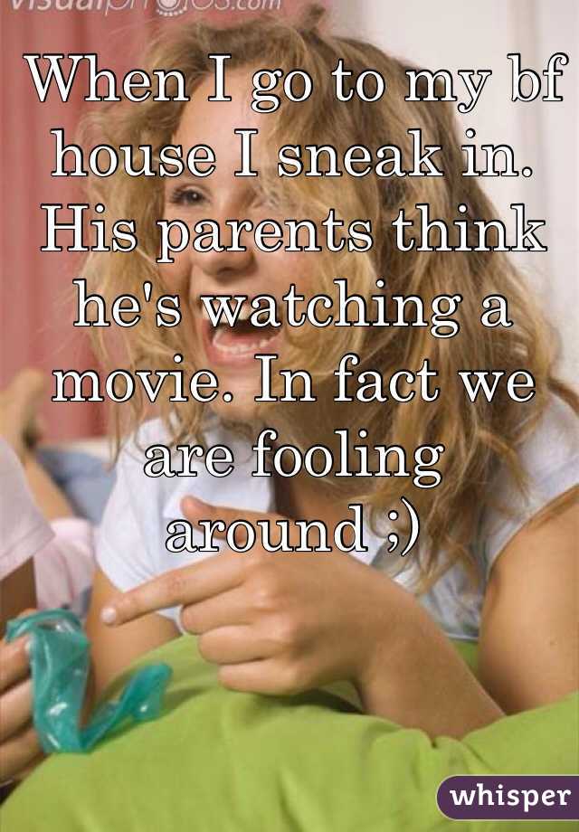 When I go to my bf house I sneak in. His parents think he's watching a movie. In fact we are fooling around ;)