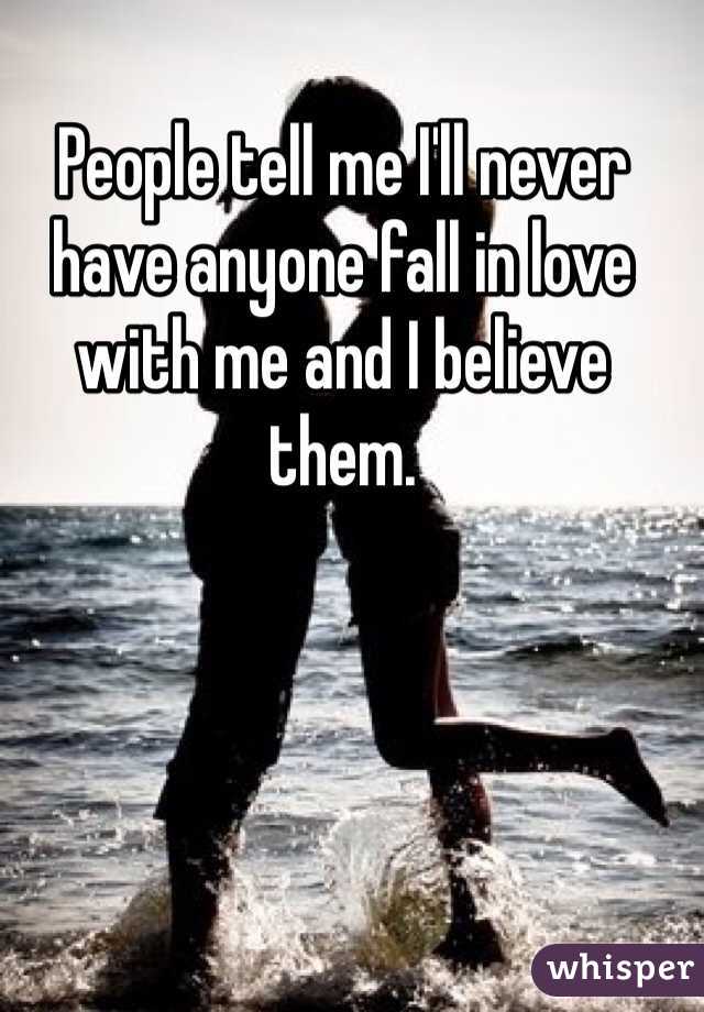 People tell me I'll never have anyone fall in love with me and I believe them. 