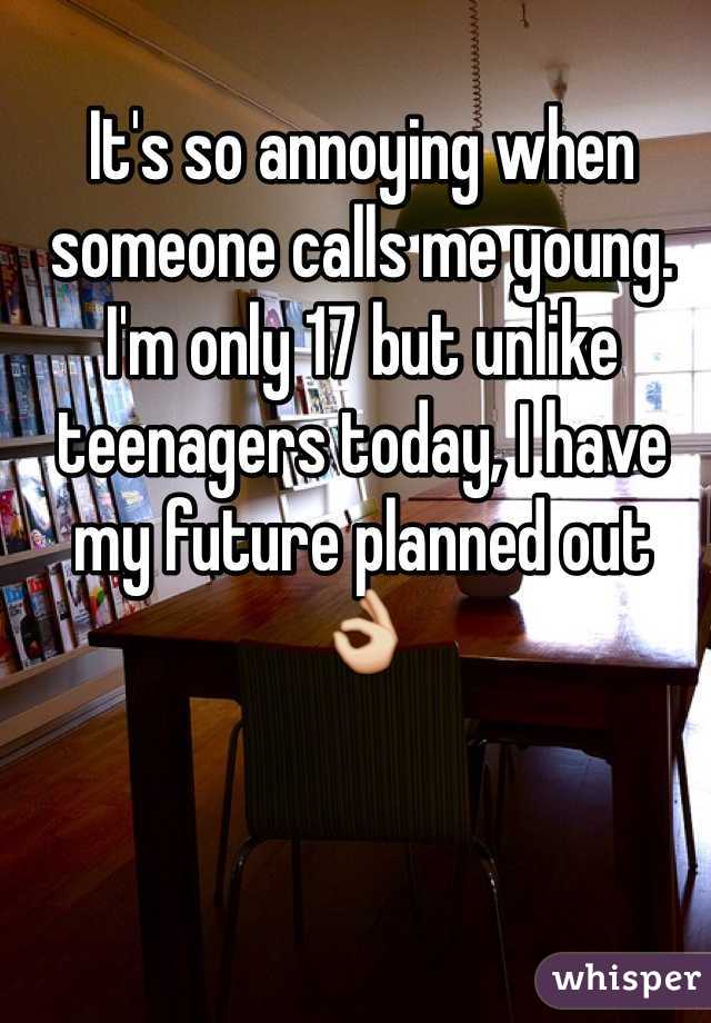 It's so annoying when someone calls me young. I'm only 17 but unlike teenagers today, I have my future planned out 👌