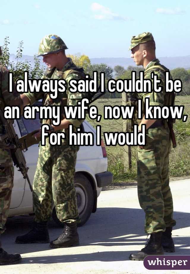 I always said I couldn't be an army wife, now I know, for him I would 