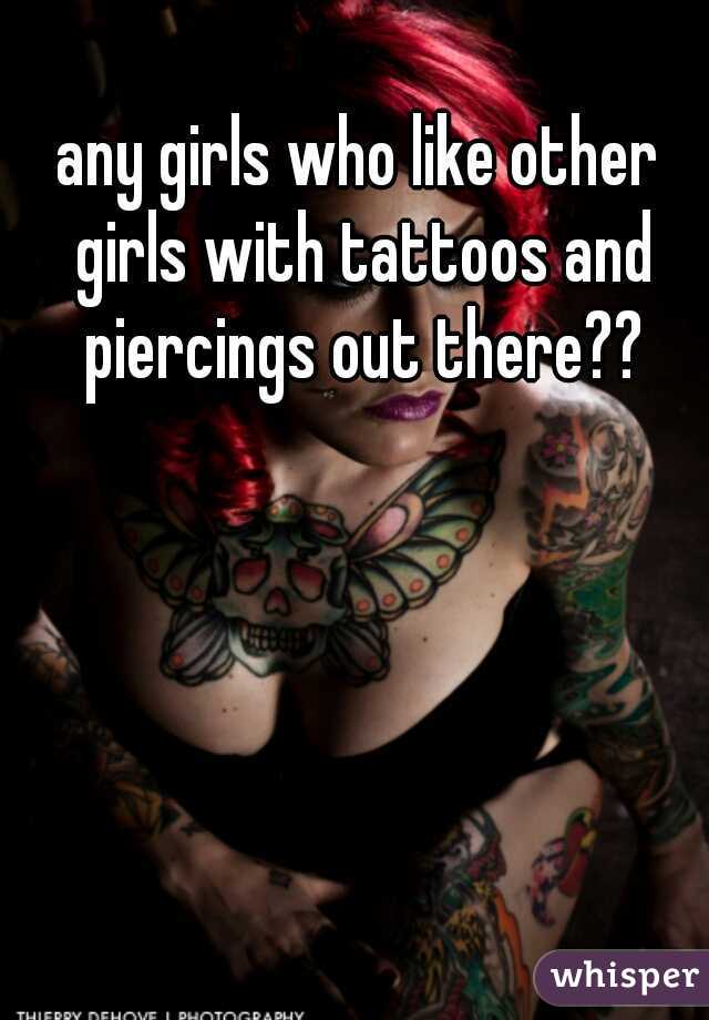 any girls who like other girls with tattoos and piercings out there??