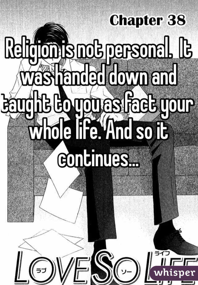 Religion is not personal.  It was handed down and taught to you as fact your whole life. And so it continues...