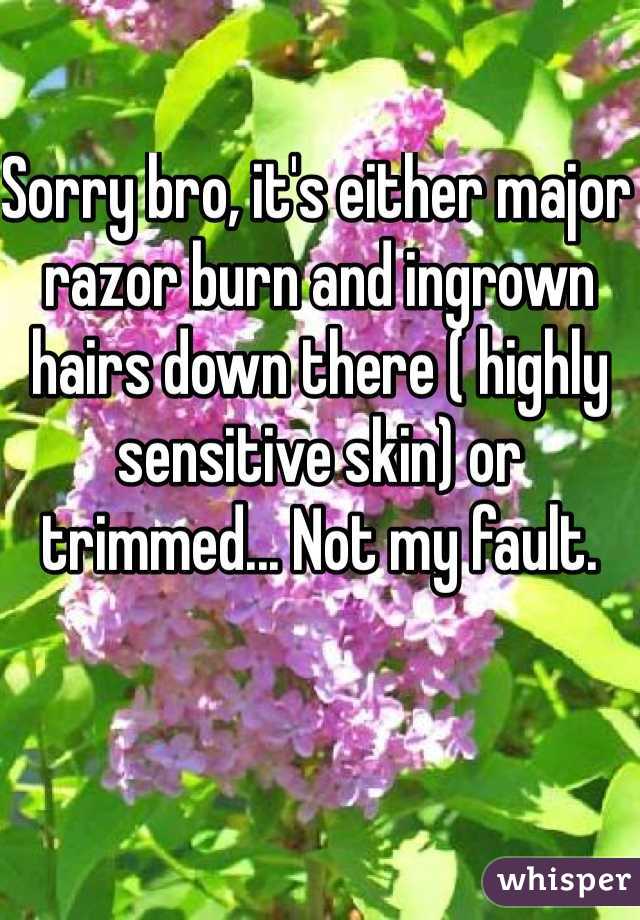 Sorry bro, it's either major razor burn and ingrown hairs down there ( highly sensitive skin) or trimmed... Not my fault.