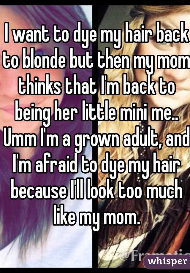 I want to dye my hair back to blonde but then my mom thinks that I'm back to being her little mini me.. Umm I'm a grown adult, and I'm afraid to dye my hair because I'll look too much like my mom.