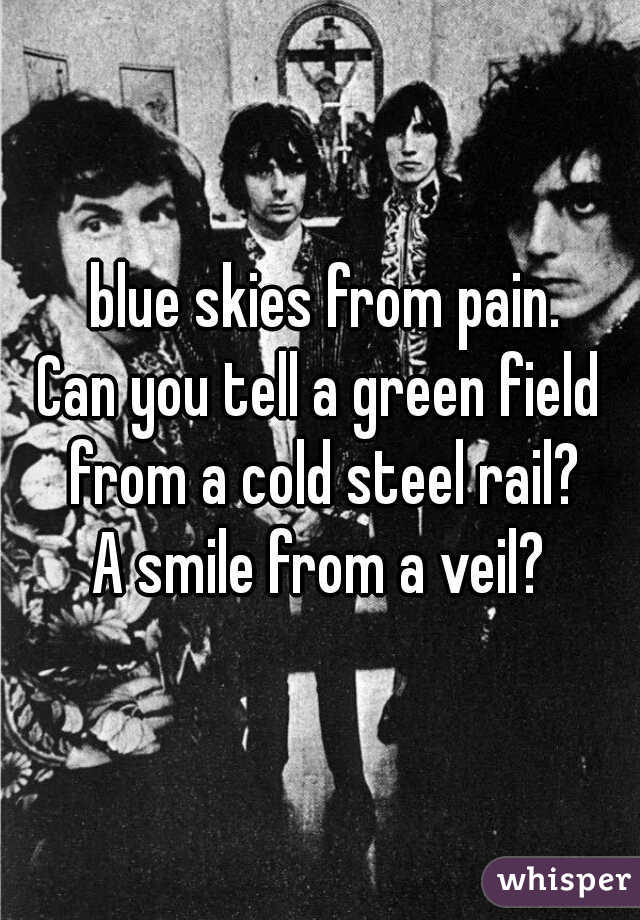  blue skies from pain.
Can you tell a green field from a cold steel rail?
A smile from a veil?

