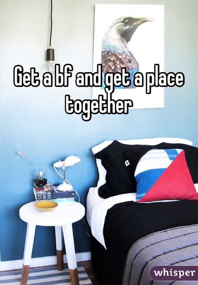 Get a bf and get a place together