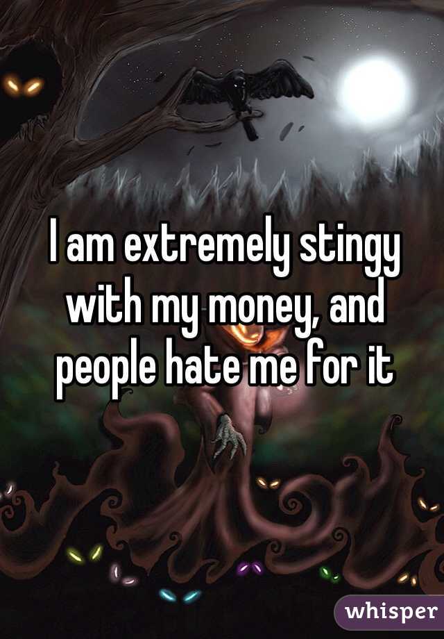 I am extremely stingy with my money, and people hate me for it