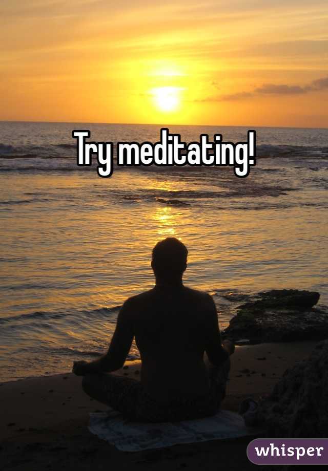 Try meditating!