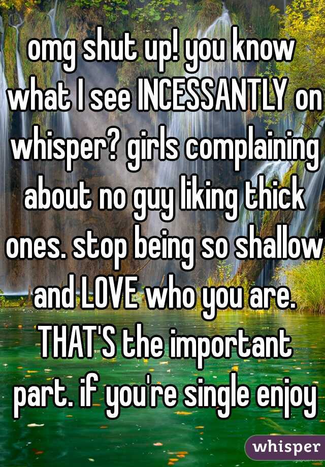 omg shut up! you know what I see INCESSANTLY on whisper? girls complaining about no guy liking thick ones. stop being so shallow and LOVE who you are. THAT'S the important part. if you're single enjoy