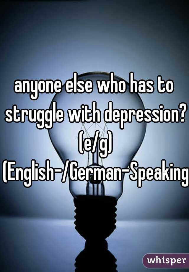 anyone else who has to struggle with depression? (e/g) (English-/German-Speaking)