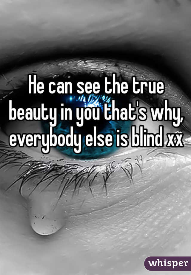 He can see the true beauty in you that's why, everybody else is blind xx