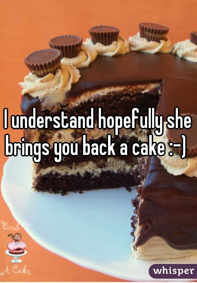 I understand hopefully she brings you back a cake :-)  