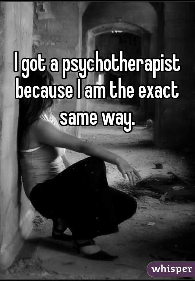 I got a psychotherapist because I am the exact same way. 
