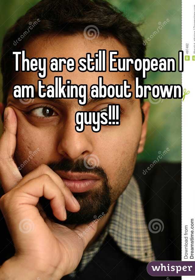 They are still European I am talking about brown guys!!!