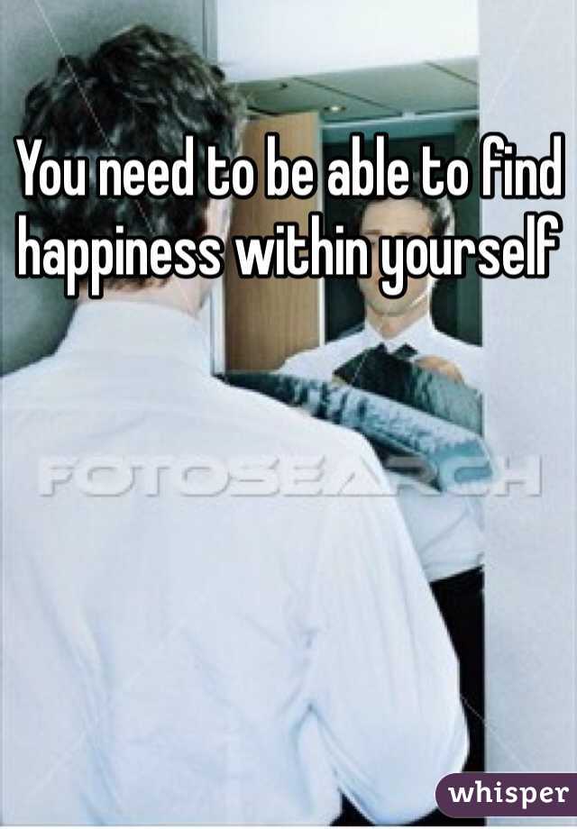 You need to be able to find happiness within yourself