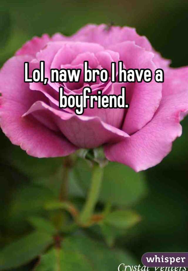 Lol, naw bro I have a boyfriend. 