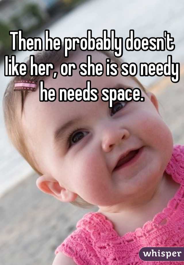Then he probably doesn't like her, or she is so needy he needs space. 