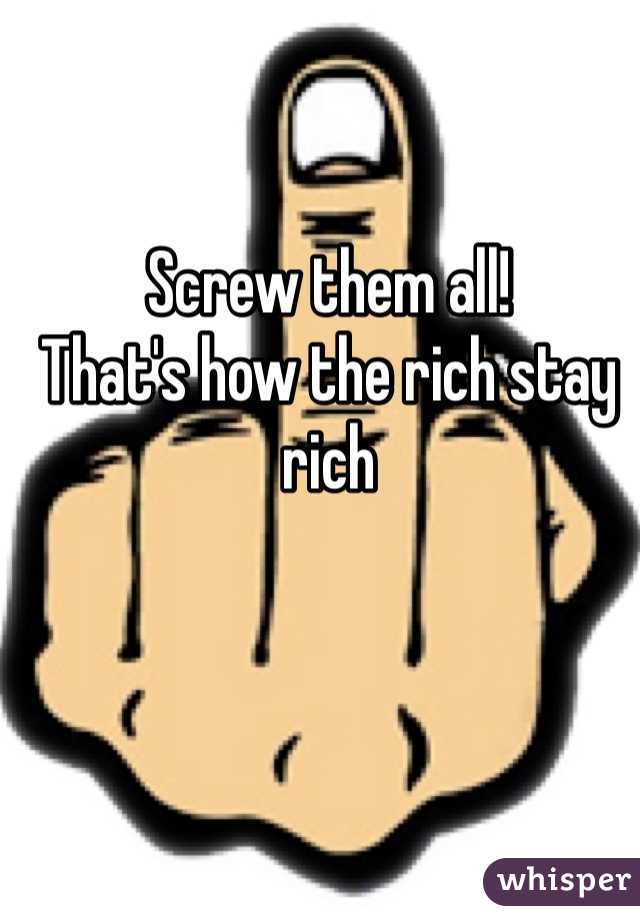 Screw them all!
That's how the rich stay rich