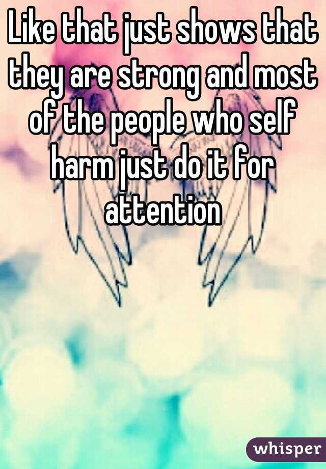Like that just shows that they are strong and most of the people who self harm just do it for attention