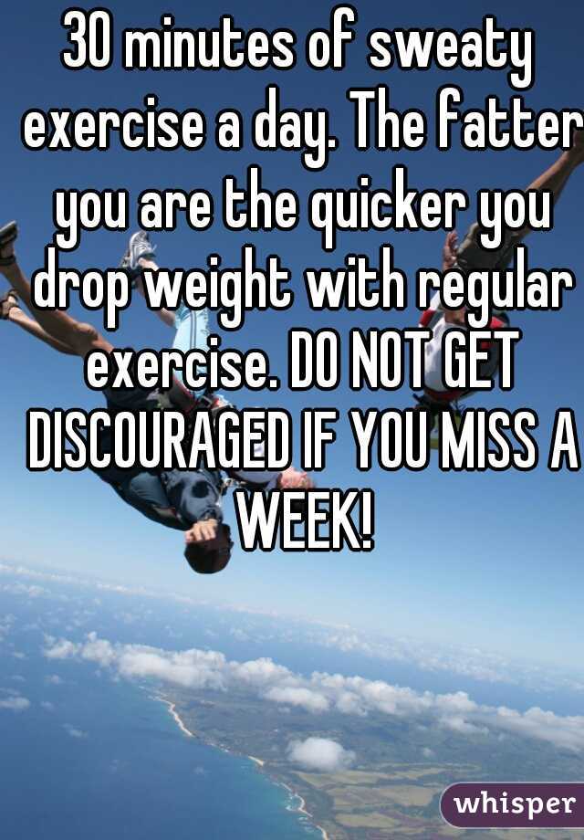 30 minutes of sweaty exercise a day. The fatter you are the quicker you drop weight with regular exercise. DO NOT GET DISCOURAGED IF YOU MISS A WEEK!