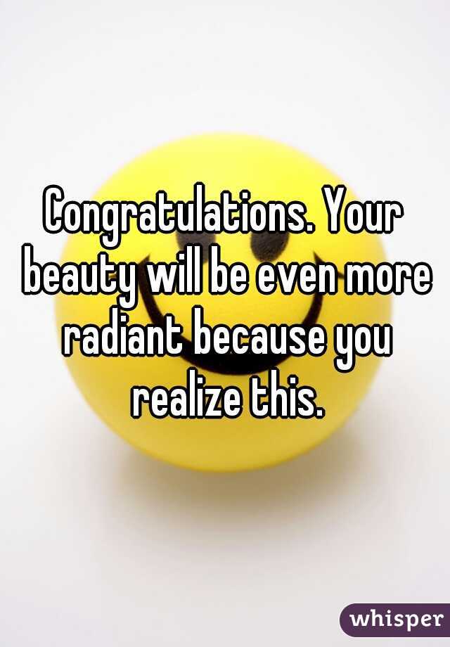 Congratulations. Your beauty will be even more radiant because you realize this.
