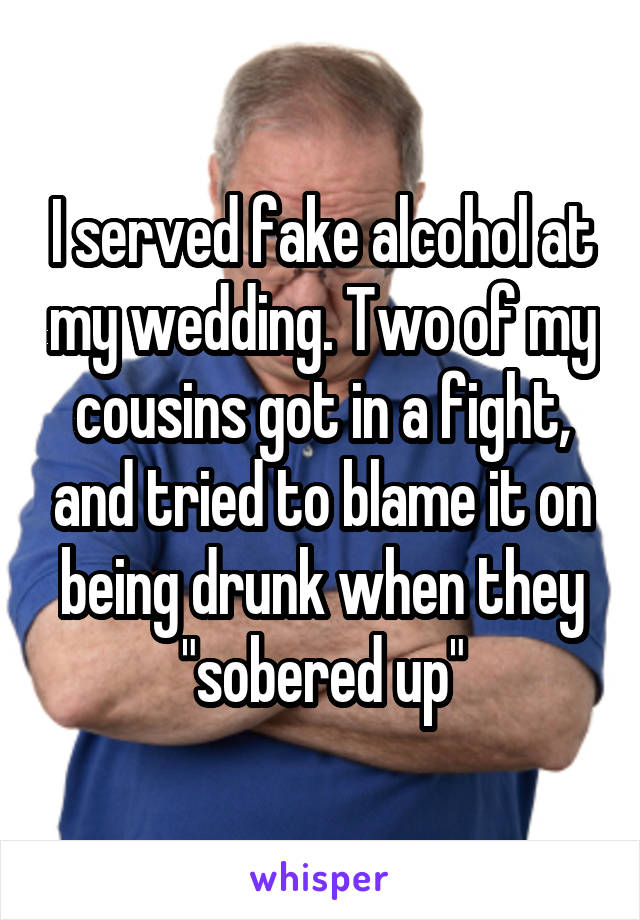 I served fake alcohol at my wedding. Two of my cousins got in a fight, and tried to blame it on being drunk when they "sobered up"