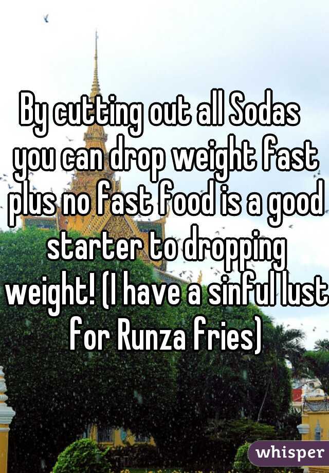 By cutting out all Sodas  you can drop weight fast plus no fast food is a good starter to dropping weight! (I have a sinful lust for Runza fries)