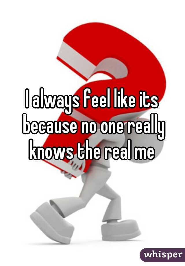 I always feel like its because no one really knows the real me 