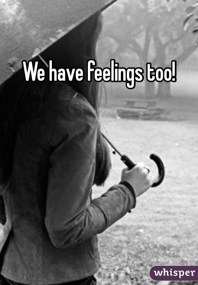 We have feelings too!