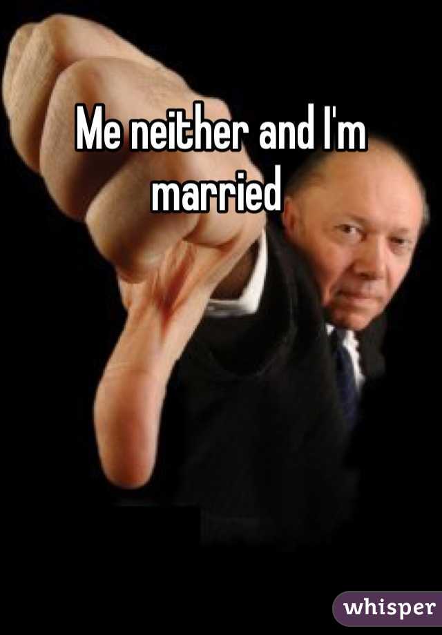 Me neither and I'm married 