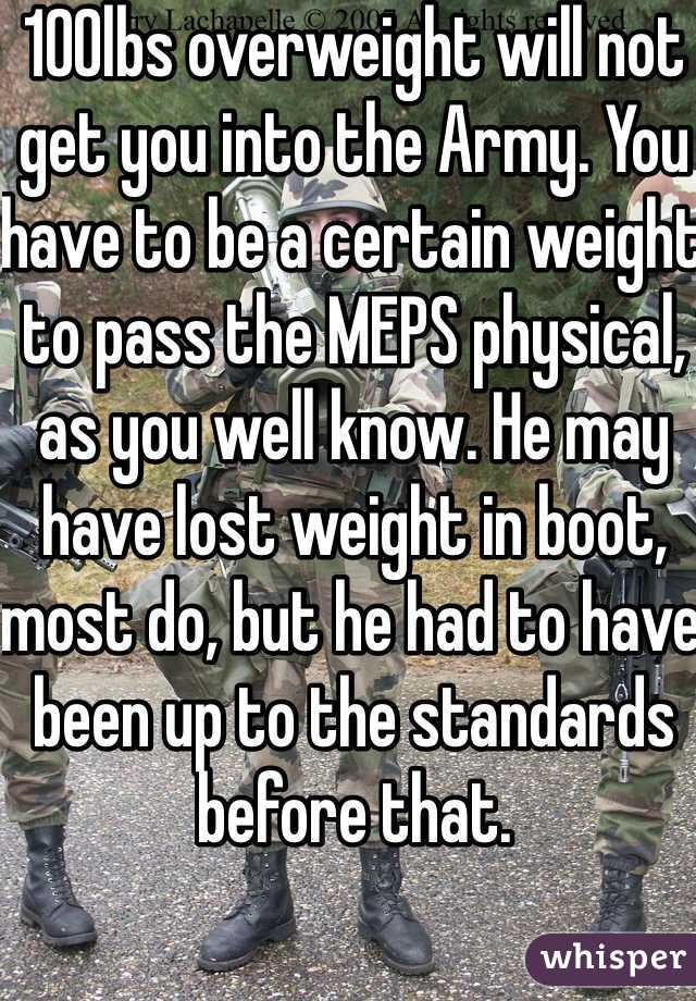 100lbs overweight will not get you into the Army. You have to be a certain weight to pass the MEPS physical, as you well know. He may have lost weight in boot, most do, but he had to have been up to the standards before that. 